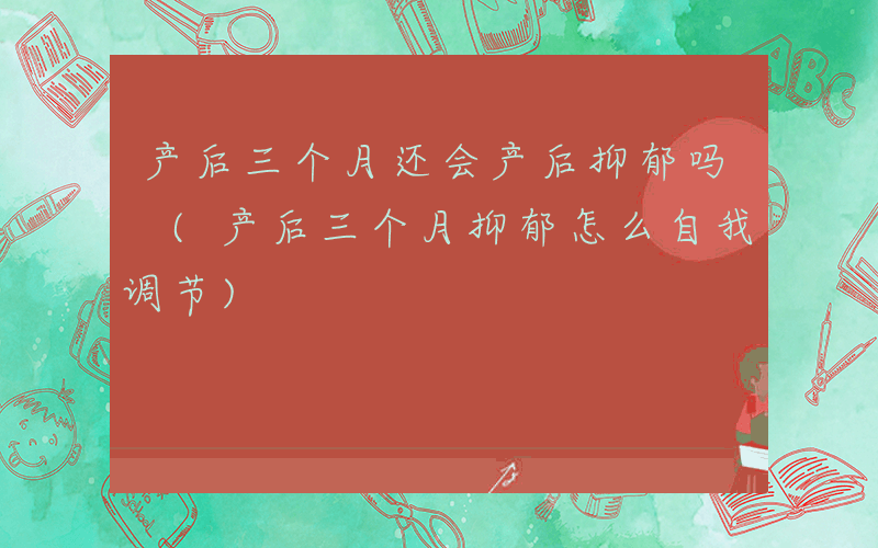 产后三个月还会产后抑郁吗 (产后三个月抑郁怎么自我调节)